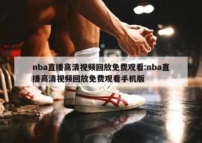 nba直播高清视频回放免费观看:nba直播高清视频回放免费观看手机版