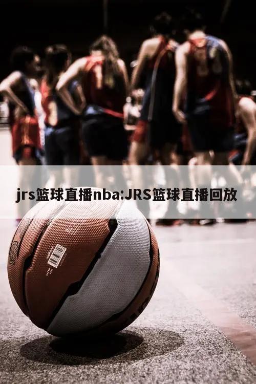 jrs篮球直播nba:JRS篮球直播回放