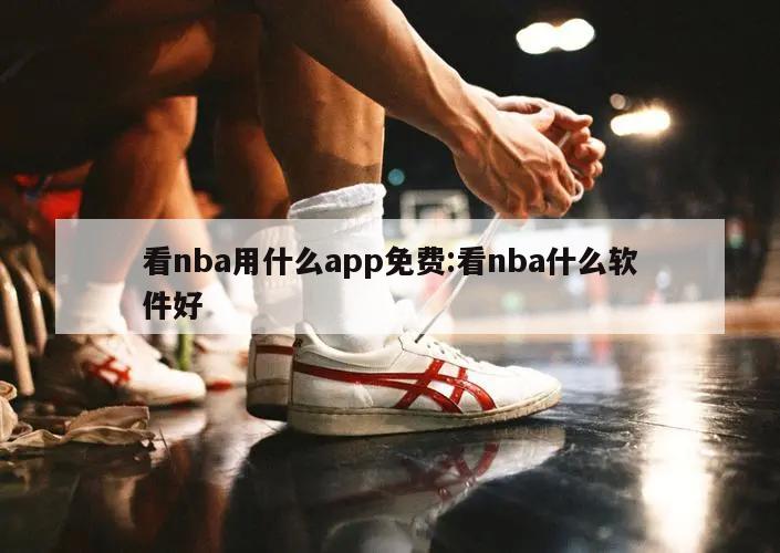 看nba用什么app免费:看nba什么软件好