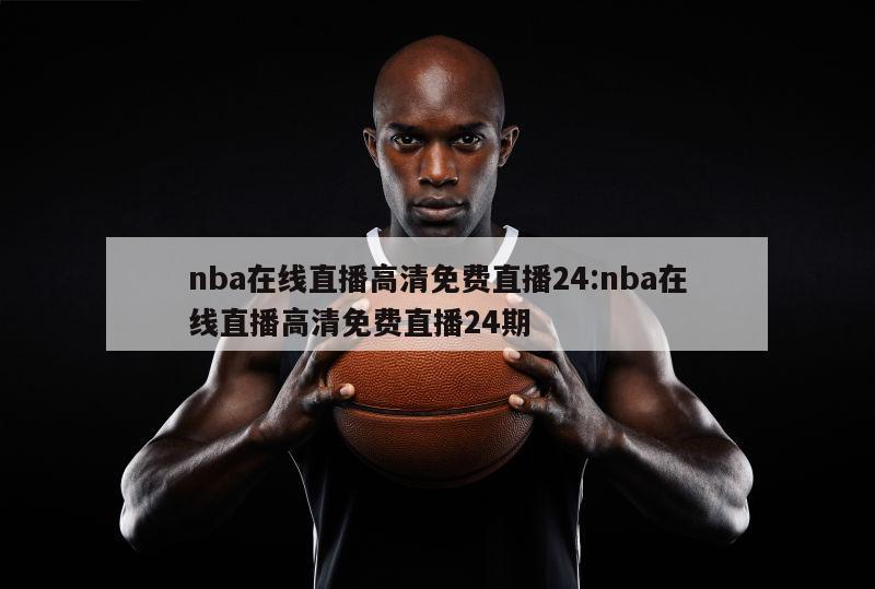 nba在线直播高清免费直播24:nba在线直播高清免费直播24期