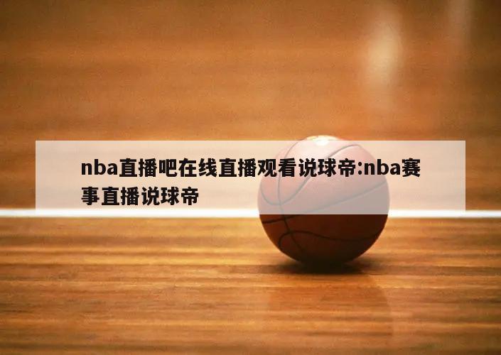 nba直播吧在线直播观看说球帝:nba赛事直播说球帝